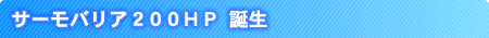 サーモバリア200HP誕生